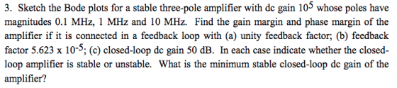 3. Sketch the Bode plots for a stable three-pole amplifier with dc gain 103 whose poles have magnitudes 0.1 MHz, 1 MHz and 10