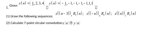 Given x(n) = 1,23,4 y(n) = -L-1-1-1,-1,1,1 1. (1) Draw the following sequences: (2) Calculate 7-point circular convolutionx I