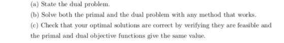 (a) State the dual problem. (b) Solve both the primal and the dual problem with any method that works. (c) Check that your op