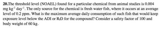 20.The threshold level (NOAEL) found for a particular chemical from animal studies is 0.004 mg kg1 day1. The only source for