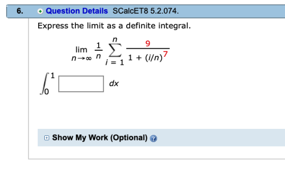 Question Details SCalcET8 5.2.074 6. Express the limit as a definite integral. n 9 lim 1 1 (i/n) nco n j = 1 1 dx JO Show My