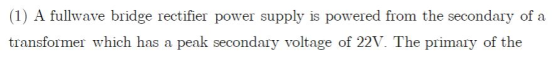 (1) A fullwave bridge rectifier power supply is powered from the secondary of a transformer which has a peak secondary voltag