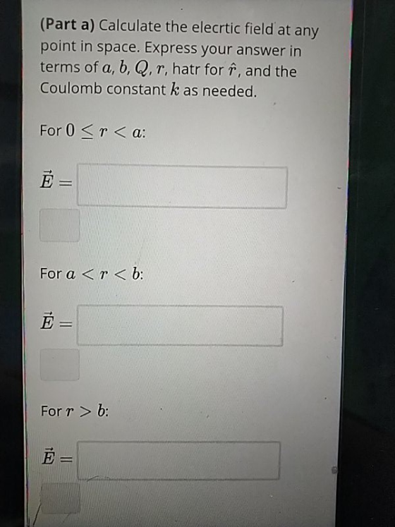 (Part a) Calculate the elecrtic field at any point in space. Express your answer in terms of a, b, Q, r, hatr for ?, and the