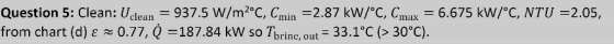 Question 5: Clean: Uclean from chart (d) e 0.77, Q =187.84 kW so Thrinc, 937.5 W/m2°C, Cmin =2.87 kW/°C, Cmax 33.1°C (> 30°C)
