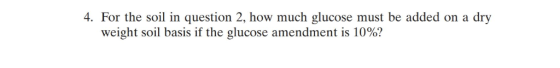 4. For the soil in question 2, how much glucose must be added on a dry weight soil basis if the glucose amendment is 10%