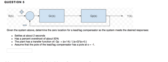 QUESTION 5 1- GC(s) Gp(s) Y(S) R(S) Given the system above, determine the zero location for a lead/lag compensator so the sys