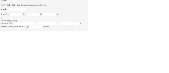 (1 point) 1 Let F 9ri 1zk. Compute the divergence and the curl. A. div F i+ k B. curl F Let F (5ry, 5y, 3z). The curl of F Is