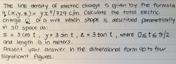 The line density of electnc charge is given by the formula 9(x,y.즈)= yxs/729c/m. Calculote the total electric charge R of a w