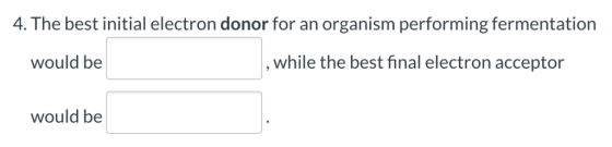 4. The best initial electron donor for an organism performing fermentation , while the best final electron acceptor would be