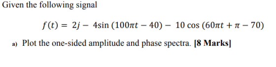 Given the following signal f(t) = 2j-4sin (100t-40)-10 cos (60t + π-70) a) Plot the one-sided amplitude and phase spectra. [8