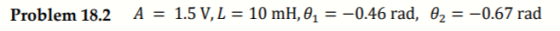 A-1.5 V, L-10 mH,0,--0.46 rad, θ2-_0.67 rad Problem 18.2
