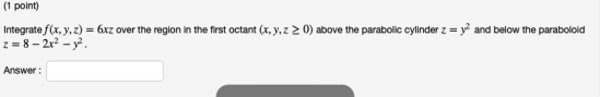 1 point) Integratef(x, y, z) 6xz over the region in the first octant (x,y, z 0) above the parabolic cylinder z = y2 and below