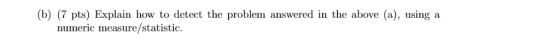 (b) (7 pts) Explain how to detect the problem answered in the above (a), using a numeric measure/statistic