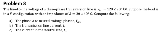 Problem 8 The line-to-line voltage of a three-phase transmission line is Vbc-120 2.20° kV. Suppose the load is in a Y-configu