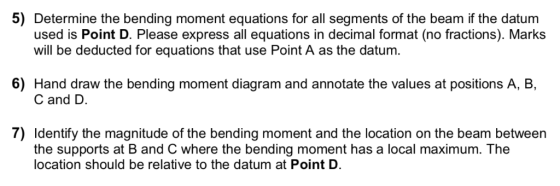 5) Determine the bending moment equations for all segments of the beam if the datum used is Point D. Please express all equat