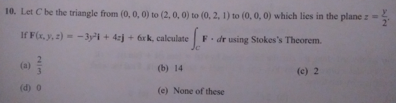 10. Let C be the triangle from (0, 0,0) to (2, 0, 0) to (0, 2, 1) to (0, 0, 0) which lies in the plane z 2 -Зугі + 4zj + 6x k