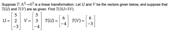 Suppose T: R->R2 is a linear transformation. Let U and V be the vectors given below, and suppose that T(U) and T(V) are as gi