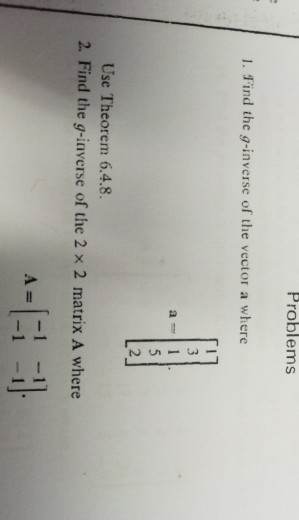 Problems 1. Find the g-inverse of the vector a where Use Theorem 6.4.8 Find the g-inverse of the 2 × 2 matrix A where 2. A-1
