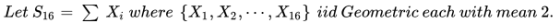 Let S16 = Σ Xiwhere {X1,X2, , X16} nd Geometric each with mean 2