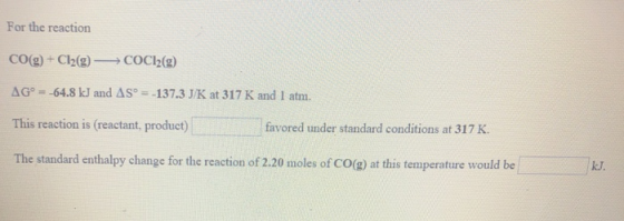 For the reaction CO(g)+ Cl2(g COC2(g) AG 64.8 kJ and AS -137.3 J/K at 317 K and I atm. This reaction is (reactant, product) T
