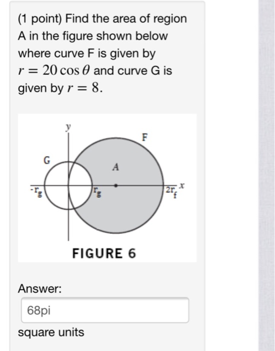 (1 point) Find the area of region A in the figure shown below where curve F is given by r 20 cos and curve G is given by r- 8