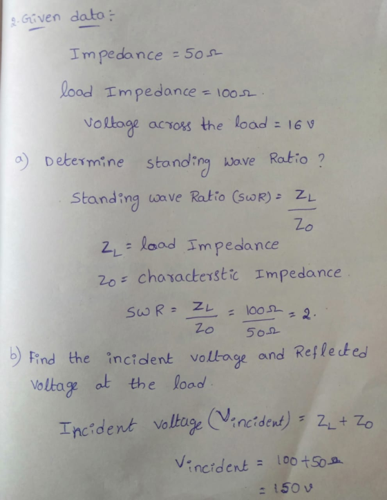 Given dato: Impedance -50I- lood Impe dance loo.n Volkoge acow the load: 16 v a) Determine standina wave Ratio ? Standing wav