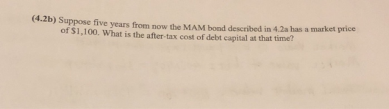 (4.2b) Suppose five years from now the MAM bond described in 4.2a has a market price of $1,100. What is the after-tax cost of