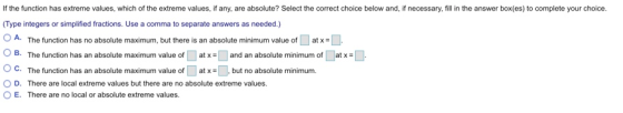 If the function has extreme values, which of the extreme values, if any, are absolute? Select the correct choice below and, i