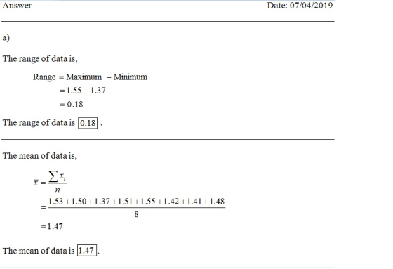 Answer Date: 07/04/2019 a) The range of data is, Range= Maximum-Minimum = 1.55-1.37 -0.18 The range of data is 0.18 The mean