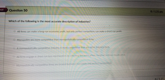 red Question 50 0/121 pts Which of the following is the most accurate description of industries? All firms can make a long-ru