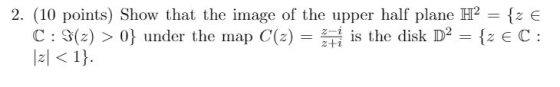 2 (10 points) Show that the image of the upper half plane H2-(2 E C : S(z) > 0} under the map C(z) = i is the disk D-{2E C :