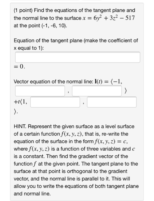 (1 point) Find the equations of the tangent plane and the normal line to the surface x 6y + 3z2 - 517 at the point (-1, -6, 1