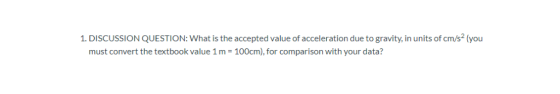 1. DISCUSSION QUESTION: What is the accepted value of acceleration due to gravity, in units of cm/s2 (you must convert the te