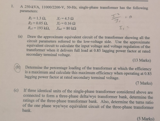 1. A 250-kVA, 11000/2200-V, 50-Hz, single-phase transformer has the following parameters: RI 1.3 , R2 0.05 , Rel 193 k2, X1 4