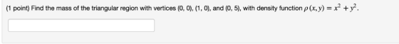 (1 point) Find the mass of the triangular region with vertices (0,0), (1, 0), and (0, 5), with density function ρ (x,y) = x2
