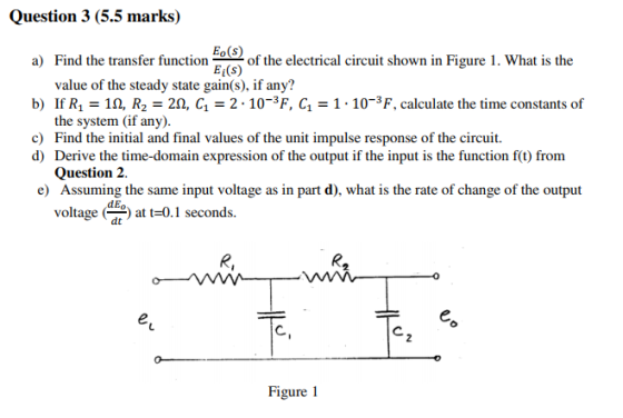 Question 3 (5.5 marks) a) Find the transfer function of the electrical circuit shown in Figure 1. What is the value of the st