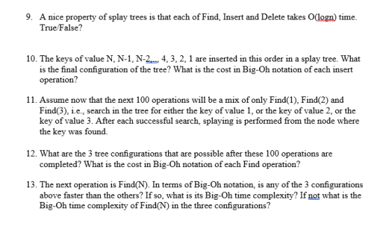 9. A nice property of splay trees is that each of Find, Insert and Delete takes O(logn) time. TrueFalse? 10. The keys of valu