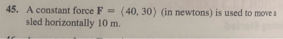45. A constant force F = (40, 30) (in newtons) is used to move a sled horizontally 10 m.