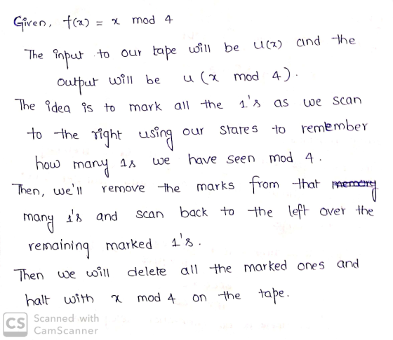 Given, t(n)= χ mod 4 The input to our tape u be u(x) and -he output u ill be U(X mod 4 The 9dea s to mark all the 1.ろ tote Y