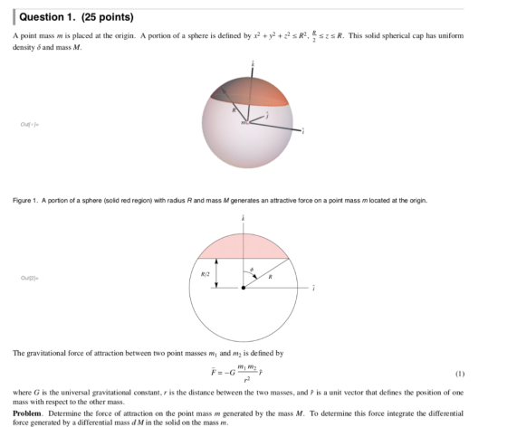 Question 1. (25 points) A point mass m is placed at the origin. A portion of a sphere is defined by density 6 and mass M. +y+