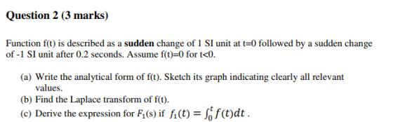 Question 2 (3 marks) Function f(t) is described as a sudden change of 1 SI unit at t0 followed by a sudden change of - SI uni
