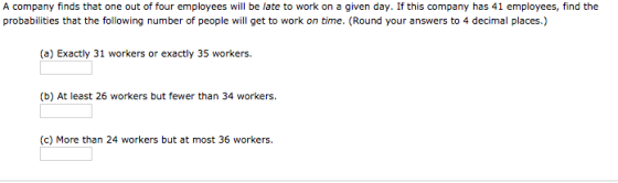 A company finds that one out of four employees will be late to work on a given day. If this company has 41 employees, find th