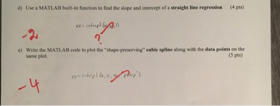 d) Use a MATLAB built-in function to find the slope and intercept of a straight line regression (4 pts) xxs intapl e) Write t