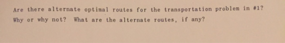 Are there alternate opt imal routes for the transpor tation problem in # 1? Why or why not? What are the alternate routes, if