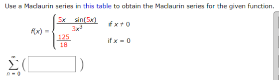 Use a Maclaurin series in this table to obtain the Maclaurin series for the given function. 5x-sin(5x) 3x 125 18 ifx=0 n=0