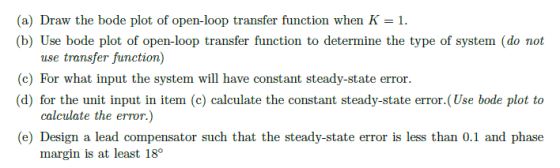 (a) Draw the bode plot of open-loop transfer function when K (b) Use bode plot of open-loop transfer function to determine th