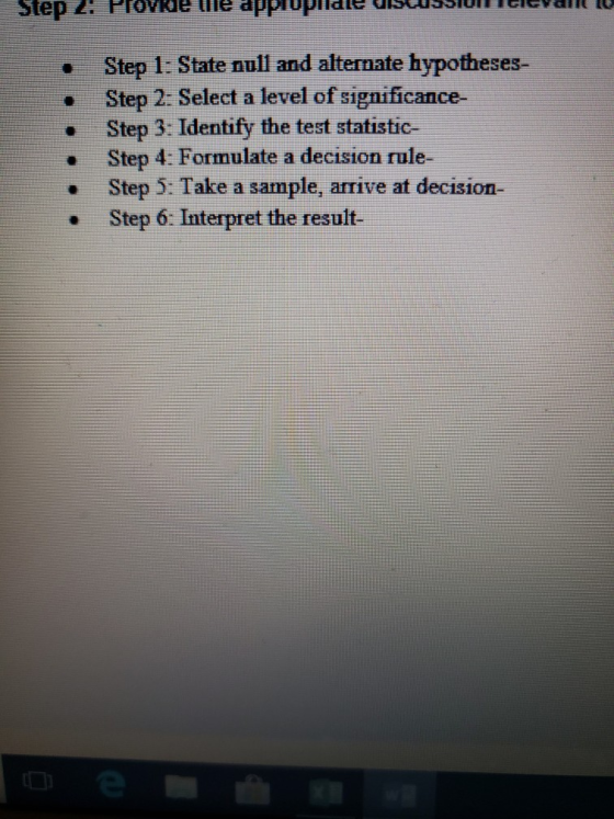 Step 1 State null and alternate hypotheses- Step 2: Select a level of significance- Step 3: Identify the test statistic- . St