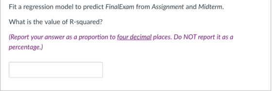 Fit a regression model to predict FinalExam from Assignment and Midterm. What is the value of R-squared? Report your answer a