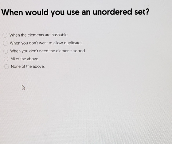 When would you use an unordered set? When the elements are hashable When you dont want to allow duplicates. When you dont n