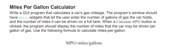 Miles Per Gallon Calculator Write a GUI program that calculates a cars gas mileage. The programs window should have Entry w